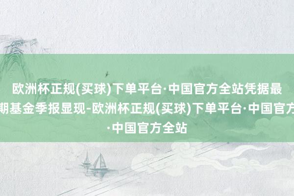 欧洲杯正规(买球)下单平台·中国官方全站凭据最新一期基金季报显现-欧洲杯正规(买球)下单平台·中国官方全站