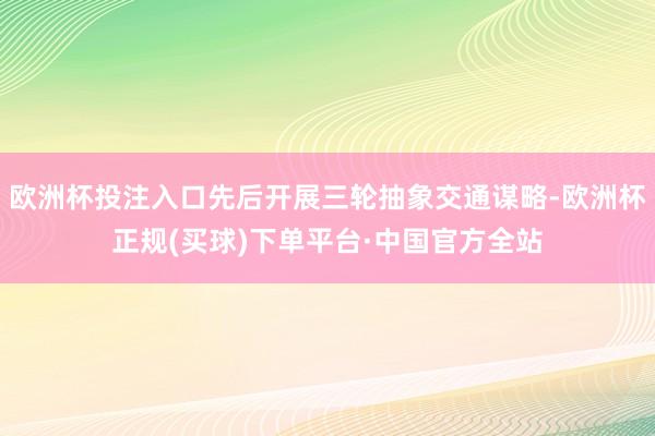 欧洲杯投注入口先后开展三轮抽象交通谋略-欧洲杯正规(买球)下单平台·中国官方全站