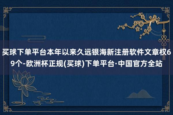 买球下单平台本年以来久远银海新注册软件文章权69个-欧洲杯正规(买球)下单平台·中国官方全站