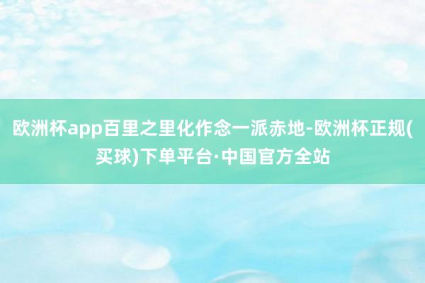 欧洲杯app百里之里化作念一派赤地-欧洲杯正规(买球)下单平台·中国官方全站