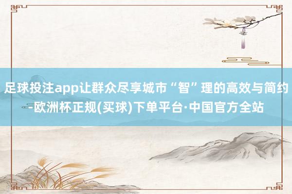 足球投注app让群众尽享城市“智”理的高效与简约-欧洲杯正规(买球)下单平台·中国官方全站