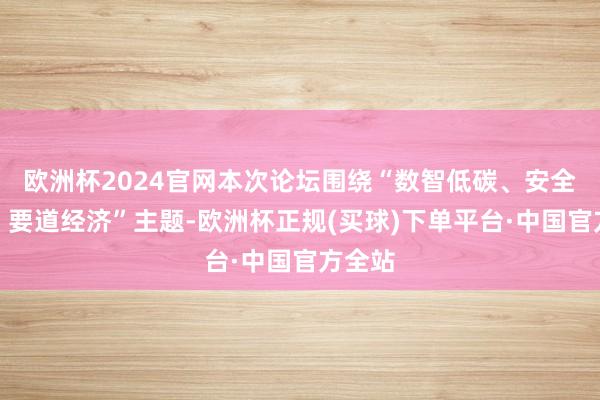 欧洲杯2024官网本次论坛围绕“数智低碳、安全韧性、要道经济”主题-欧洲杯正规(买球)下单平台·中国官方全站