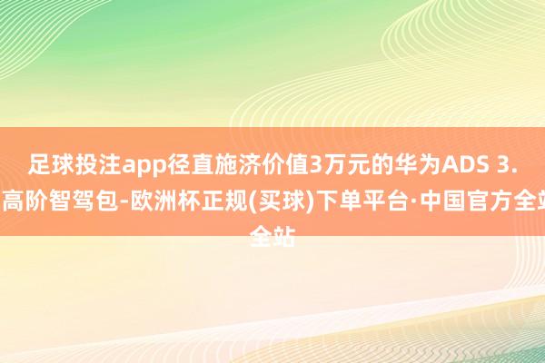 足球投注app径直施济价值3万元的华为ADS 3.0高阶智驾包-欧洲杯正规(买球)下单平台·中国官方全站