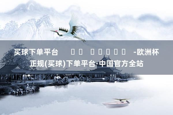 买球下单平台      		  					  -欧洲杯正规(买球)下单平台·中国官方全站