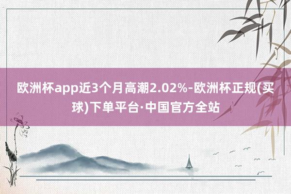 欧洲杯app近3个月高潮2.02%-欧洲杯正规(买球)下单平台·中国官方全站