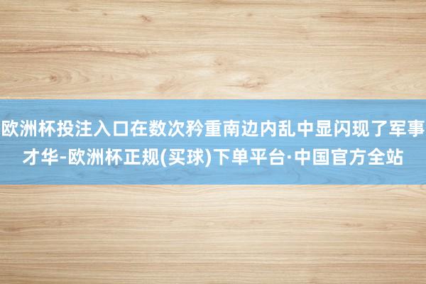 欧洲杯投注入口在数次矜重南边内乱中显闪现了军事才华-欧洲杯正规(买球)下单平台·中国官方全站