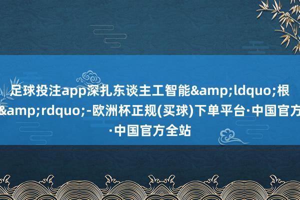 足球投注app深扎东谈主工智能“根工夫”-欧洲杯正规(买球)下单平台·中国官方全站