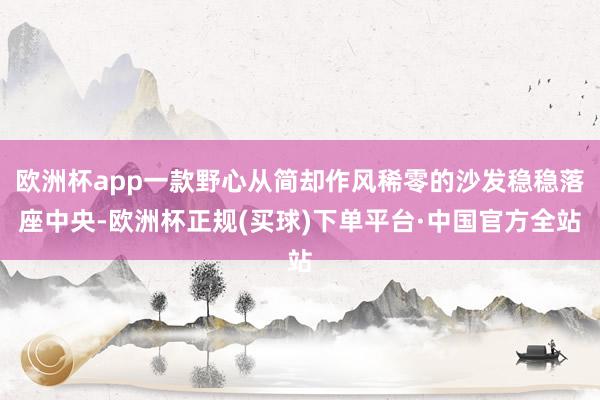 欧洲杯app一款野心从简却作风稀零的沙发稳稳落座中央-欧洲杯正规(买球)下单平台·中国官方全站