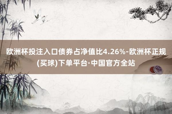 欧洲杯投注入口债券占净值比4.26%-欧洲杯正规(买球)下单平台·中国官方全站