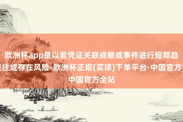 欧洲杯app是以若凭证关联战略或事件进行短期趋势交往或存在风险-欧洲杯正规(买球)下单平台·中国官方全站