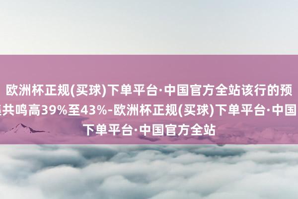 欧洲杯正规(买球)下单平台·中国官方全站该行的预测较市集共鸣高39%至43%-欧洲杯正规(买球)下单平台·中国官方全站