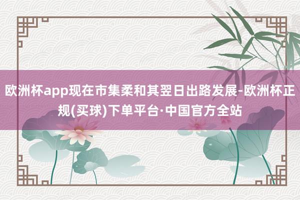 欧洲杯app现在市集柔和其翌日出路发展-欧洲杯正规(买球)下单平台·中国官方全站