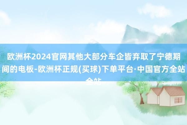 欧洲杯2024官网其他大部分车企皆弃取了宁德期间的电板-欧洲杯正规(买球)下单平台·中国官方全站