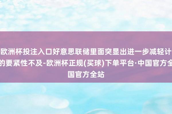 欧洲杯投注入口好意思联储里面突显出进一步减轻计谋的要紧性不及-欧洲杯正规(买球)下单平台·中国官方全站