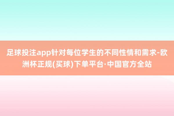 足球投注app针对每位学生的不同性情和需求-欧洲杯正规(买球)下单平台·中国官方全站