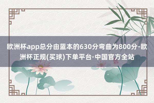 欧洲杯app总分由蓝本的630分弯曲为800分-欧洲杯正规(买球)下单平台·中国官方全站