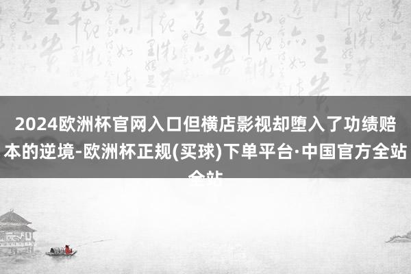 2024欧洲杯官网入口但横店影视却堕入了功绩赔本的逆境-欧洲杯正规(买球)下单平台·中国官方全站