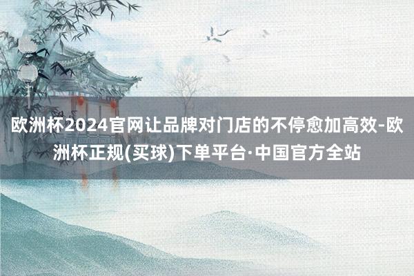 欧洲杯2024官网让品牌对门店的不停愈加高效-欧洲杯正规(买球)下单平台·中国官方全站
