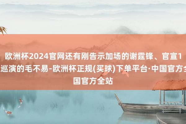 欧洲杯2024官网还有刚告示加场的谢霆锋、官宣15城巡演的毛不易-欧洲杯正规(买球)下单平台·中国官方全站