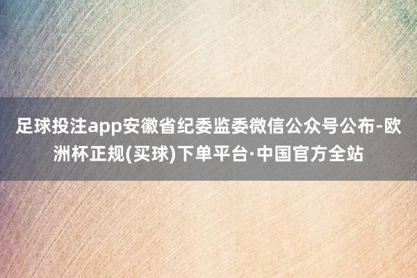 足球投注app安徽省纪委监委微信公众号公布-欧洲杯正规(买球)下单平台·中国官方全站