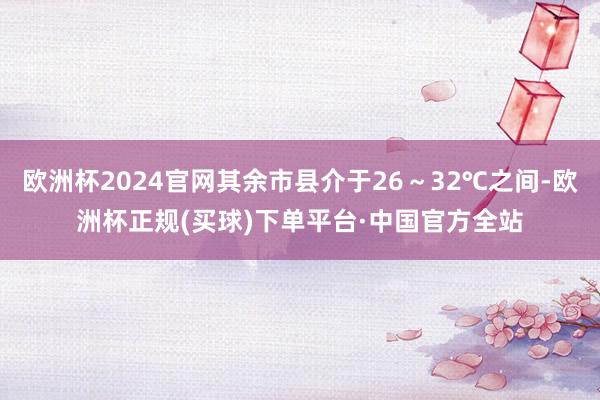 欧洲杯2024官网其余市县介于26～32℃之间-欧洲杯正规(买球)下单平台·中国官方全站
