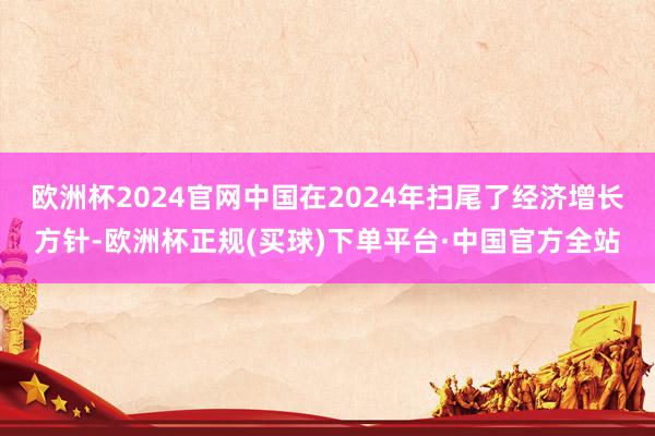 欧洲杯2024官网中国在2024年扫尾了经济增长方针-欧洲杯正规(买球)下单平台·中国官方全站