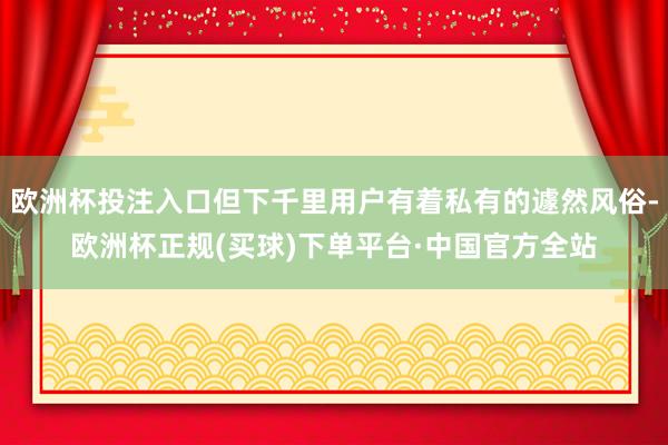 欧洲杯投注入口但下千里用户有着私有的遽然风俗-欧洲杯正规(买球)下单平台·中国官方全站