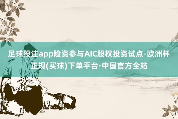 足球投注app险资参与AIC股权投资试点-欧洲杯正规(买球)下单平台·中国官方全站