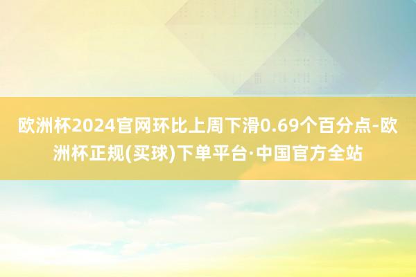 欧洲杯2024官网环比上周下滑0.69个百分点-欧洲杯正规(买球)下单平台·中国官方全站