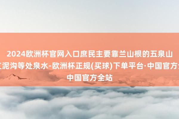 2024欧洲杯官网入口庶民主要靠兰山根的五泉山、红泥沟等处泉水-欧洲杯正规(买球)下单平台·中国官方全站