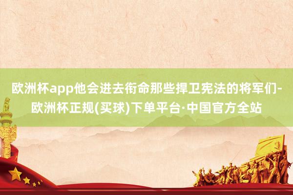 欧洲杯app他会进去衔命那些捍卫宪法的将军们-欧洲杯正规(买球)下单平台·中国官方全站