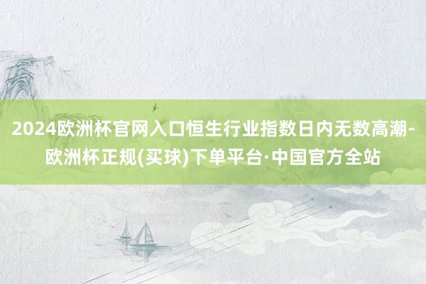 2024欧洲杯官网入口恒生行业指数日内无数高潮-欧洲杯正规(买球)下单平台·中国官方全站