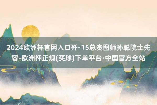 2024欧洲杯官网入口歼-15总贪图师孙聪院士先容-欧洲杯正规(买球)下单平台·中国官方全站