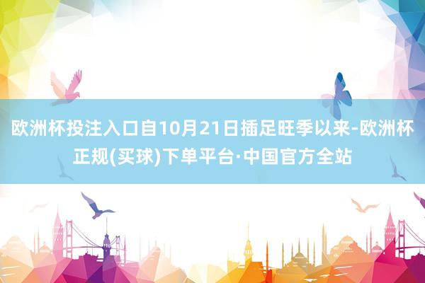 欧洲杯投注入口自10月21日插足旺季以来-欧洲杯正规(买球)下单平台·中国官方全站