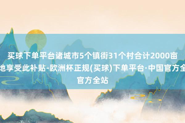 买球下单平台诸城市5个镇街31个村合计2000亩林地享受此补贴-欧洲杯正规(买球)下单平台·中国官方全站