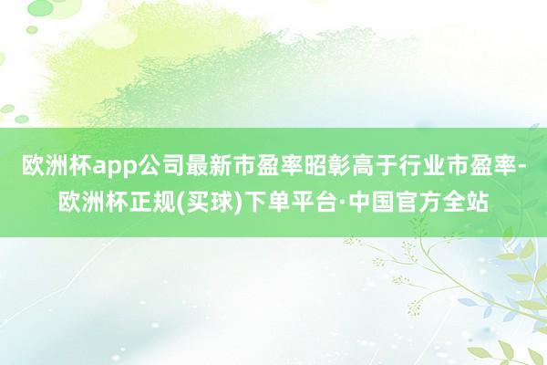欧洲杯app公司最新市盈率昭彰高于行业市盈率-欧洲杯正规(买球)下单平台·中国官方全站