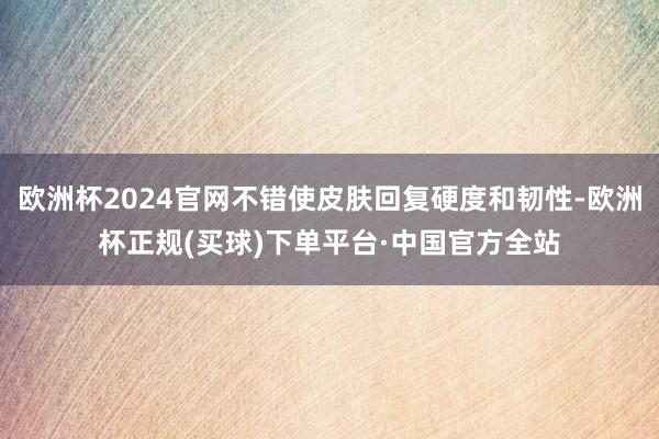 欧洲杯2024官网不错使皮肤回复硬度和韧性-欧洲杯正规(买球)下单平台·中国官方全站