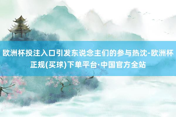 欧洲杯投注入口引发东说念主们的参与热沈-欧洲杯正规(买球)下单平台·中国官方全站
