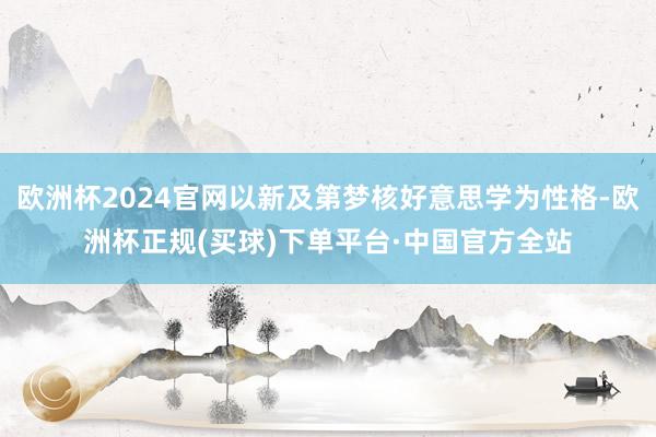 欧洲杯2024官网以新及第梦核好意思学为性格-欧洲杯正规(买球)下单平台·中国官方全站