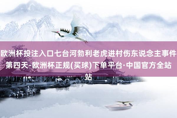 欧洲杯投注入口七台河勃利老虎进村伤东说念主事件第四天-欧洲杯正规(买球)下单平台·中国官方全站
