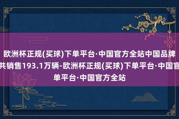 欧洲杯正规(买球)下单平台·中国官方全站中国品牌乘用车共销售193.1万辆-欧洲杯正规(买球)下单平台·中国官方全站