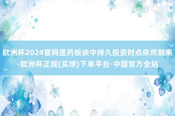欧洲杯2024官网医药板块中持久投资时点依然到来-欧洲杯正规(买球)下单平台·中国官方全站