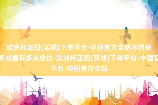 欧洲杯正规(买球)下单平台·中国官方全站不错研究作念多或握有多头仓位-欧洲杯正规(买球)下单平台·中国官方全站