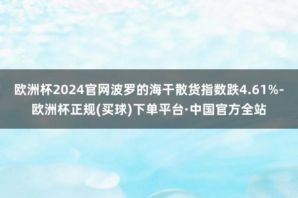 欧洲杯2024官网波罗的海干散货指数跌4.61%-欧洲杯正规(买球)下单平台·中国官方全站
