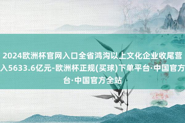 2024欧洲杯官网入口全省鸿沟以上文化企业收尾营业收入5633.6亿元-欧洲杯正规(买球)下单平台·中国官方全站