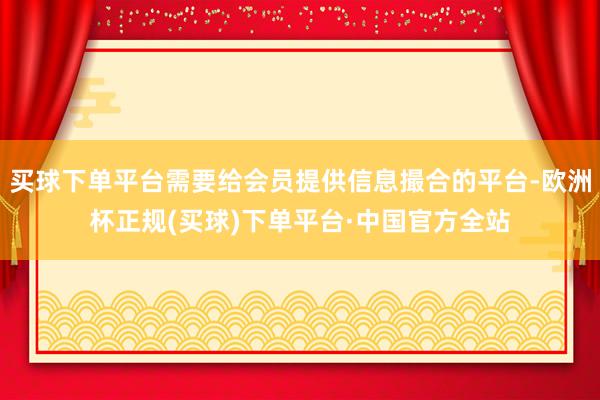 买球下单平台需要给会员提供信息撮合的平台-欧洲杯正规(买球)下单平台·中国官方全站