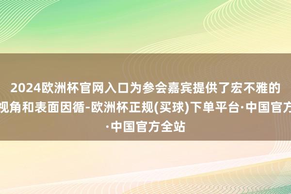 2024欧洲杯官网入口为参会嘉宾提供了宏不雅的政策视角和表面因循-欧洲杯正规(买球)下单平台·中国官方全站