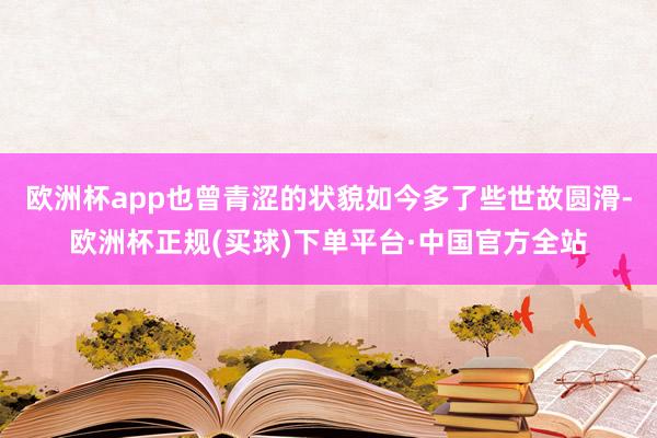 欧洲杯app也曾青涩的状貌如今多了些世故圆滑-欧洲杯正规(买球)下单平台·中国官方全站