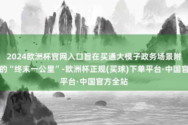 2024欧洲杯官网入口旨在买通大模子政务场景附近落地的“终末一公里”-欧洲杯正规(买球)下单平台·中国官方全站