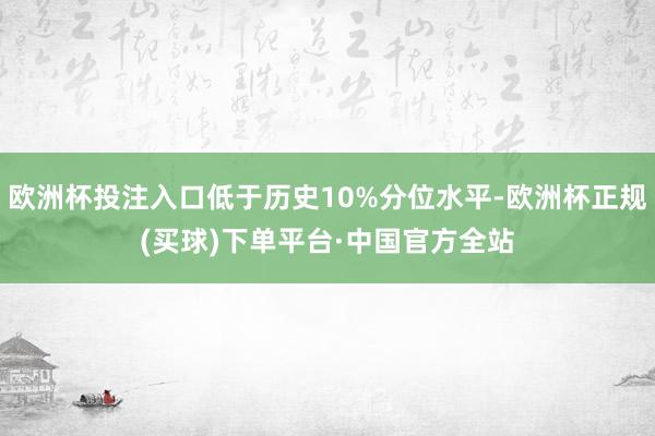 欧洲杯投注入口低于历史10%分位水平-欧洲杯正规(买球)下单平台·中国官方全站